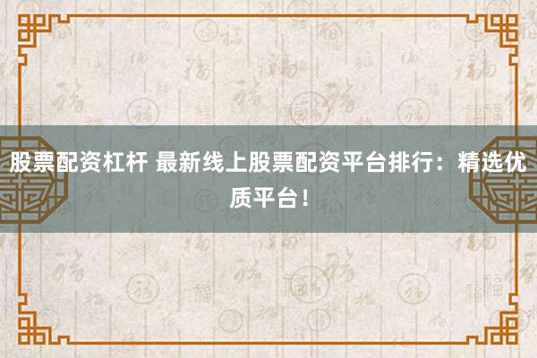 股票配资杠杆 最新线上股票配资平台排行：精选优质平台！
