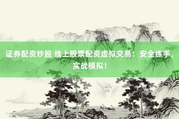 证券配资炒股 线上股票配资虚拟交易:安全练手,实战模拟!