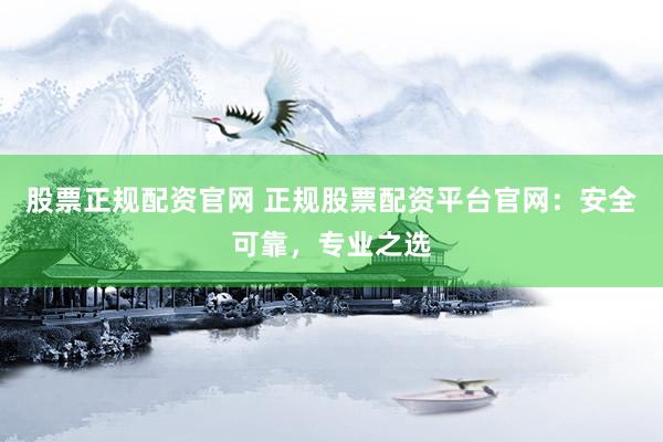 股票正规配资官网 正规股票配资平台官网：安全可靠，专业之选