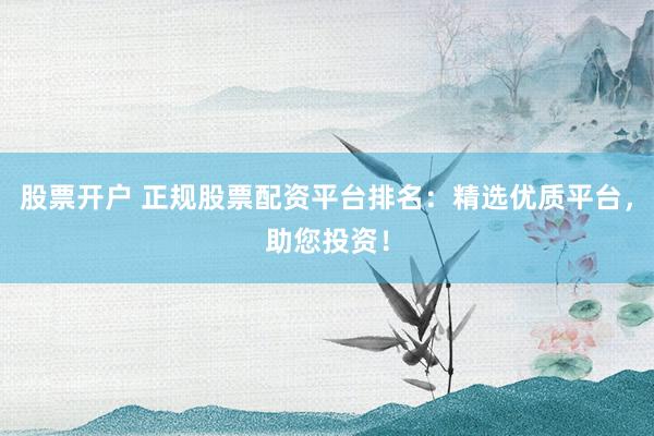 股票开户 正规股票配资平台排名:精选优质平台,助您投资!