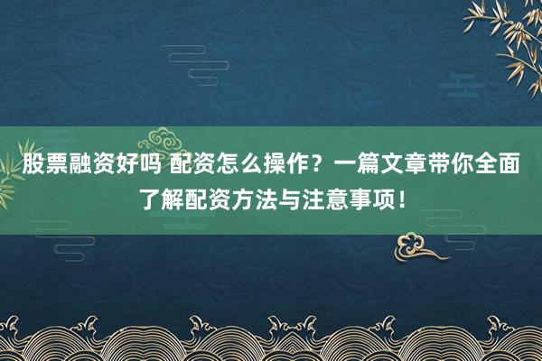 股票融资好吗 配资怎么操作？一篇文章带你全面了解配资方法与注意事项！
