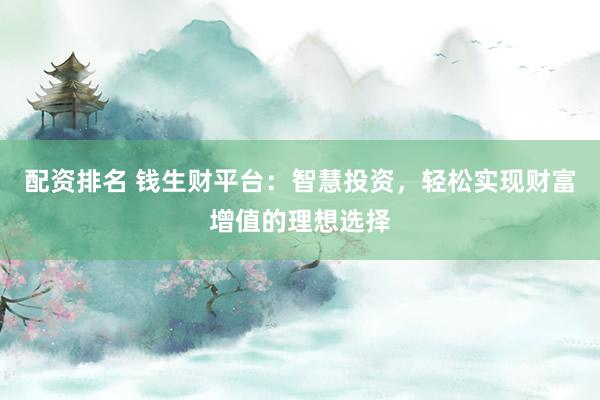配资排名 钱生财平台：智慧投资，轻松实现财富增值的理想选择
