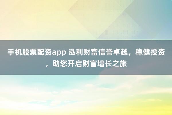 手机股票配资app 泓利财富信誉卓越,稳健投资,助您开启财富增长之旅