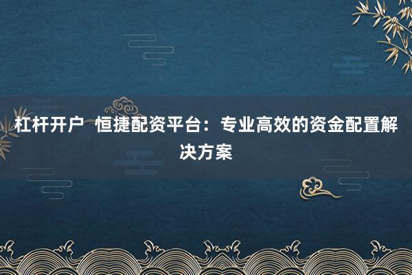 杠杆开户  恒捷配资平台：专业高效的资金配置解决方案