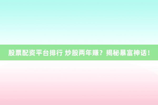 股票配资平台排行 炒股两年赚？揭秘暴富神话！