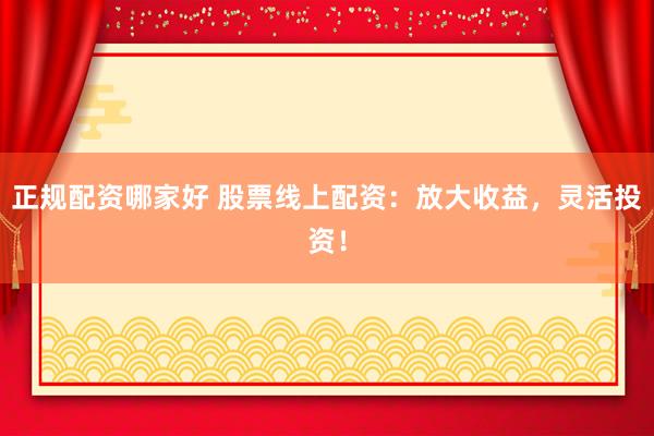 正规配资哪家好 股票线上配资：放大收益，灵活投资！