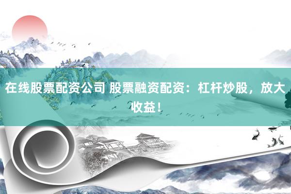 在线股票配资公司 股票融资配资：杠杆炒股，放大收益！