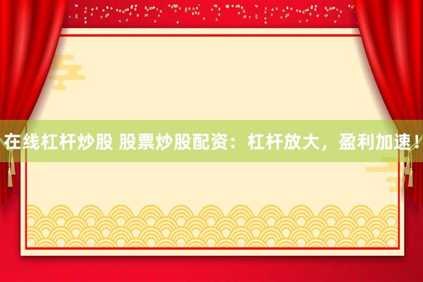 在线杠杆炒股 股票炒股配资：杠杆放大，盈利加速！