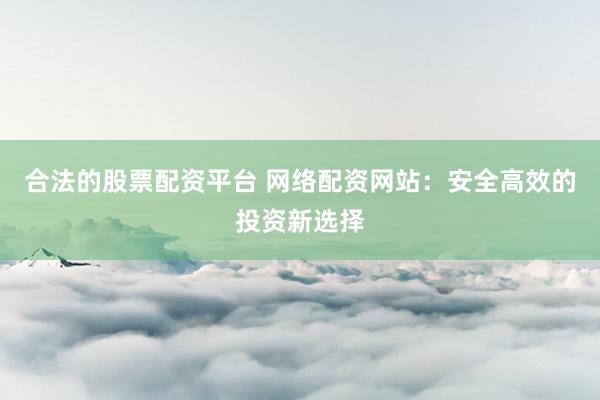 合法的股票配资平台 网络配资网站：安全高效的投资新选择