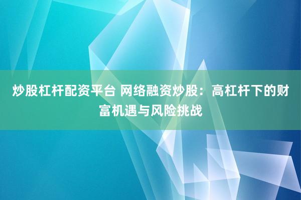 炒股杠杆配资平台 网络融资炒股：高杠杆下的财富机遇与风险挑战