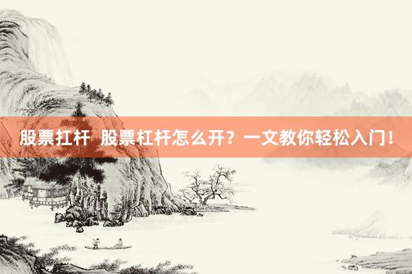股票扛杆  股票杠杆怎么开？一文教你轻松入门！