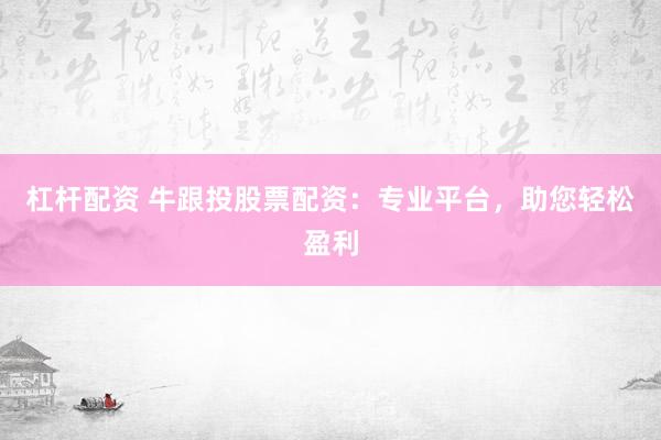 杠杆配资 牛跟投股票配资：专业平台，助您轻松盈利