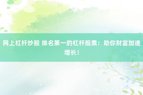 网上杠杆炒股 排名第一的杠杆股票：助你财富加速增长！