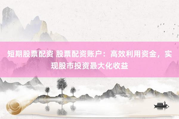 短期股票配资 股票配资账户:高效利用资金,实现股市投资最大化收益