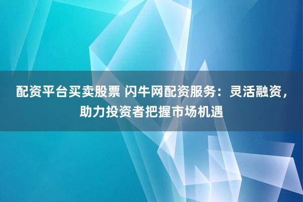 配资平台买卖股票 闪牛网配资服务：灵活融资，助力投资者把握市场机遇