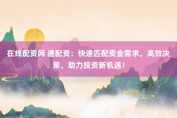 在线配资网 速配资：快速匹配资金需求，高效决策，助力投资新机遇！