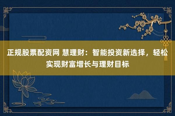 正规股票配资网 慧理财:智能投资新选择,轻松实现财富增长与理财目标