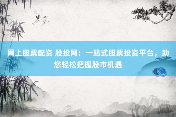 网上股票配资 股投网：一站式股票投资平台，助您轻松把握股市机遇