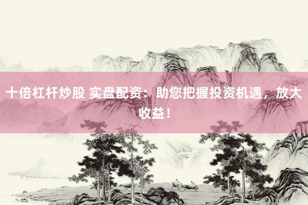 十倍杠杆炒股 实盘配资：助您把握投资机遇，放大收益！