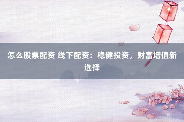 怎么股票配资 线下配资：稳健投资，财富增值新选择