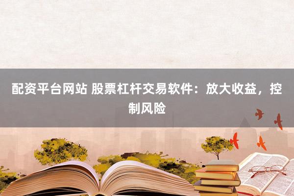 配资平台网站 股票杠杆交易软件：放大收益，控制风险