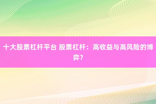十大股票杠杆平台 股票杠杆：高收益与高风险的博弈？