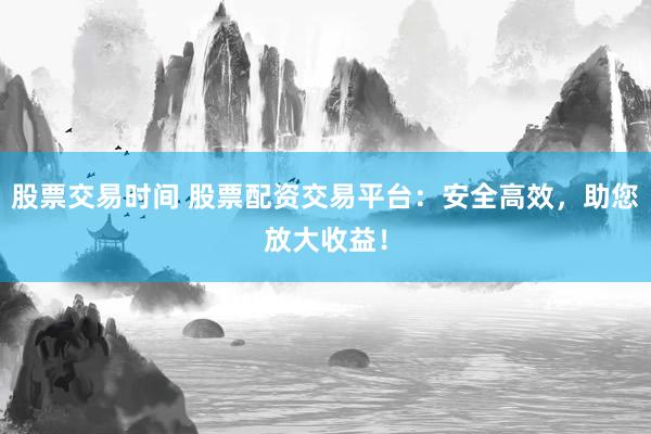 股票交易时间 股票配资交易平台：安全高效，助您放大收益！