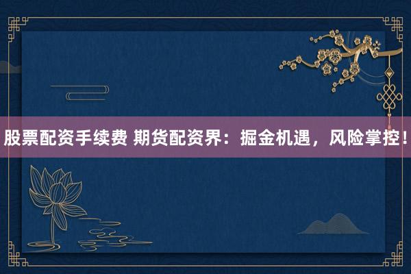 股票配资手续费 期货配资界：掘金机遇，风险掌控！