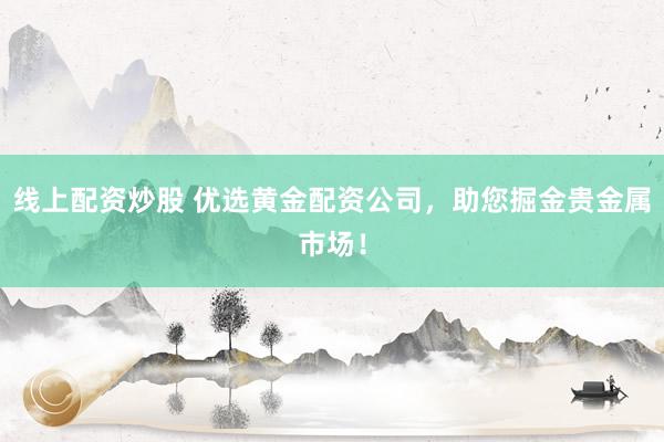 线上配资炒股 优选黄金配资公司，助您掘金贵金属市场！