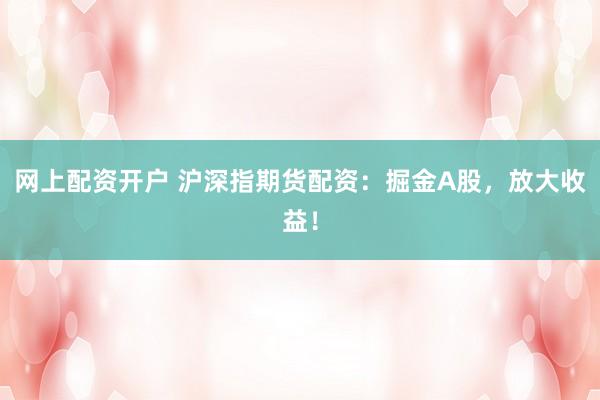 网上配资开户 沪深指期货配资：掘金A股，放大收益！
