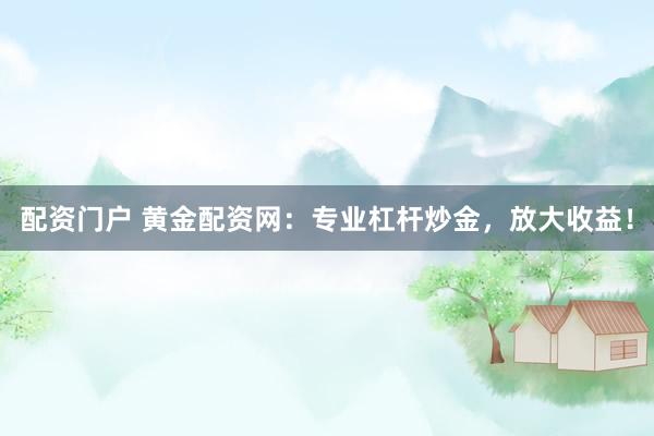 配资门户 黄金配资网：专业杠杆炒金，放大收益！