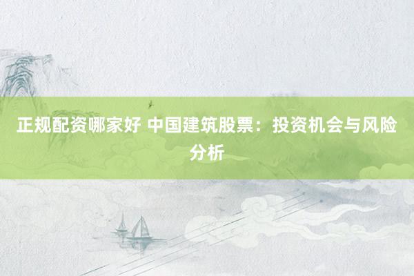 正规配资哪家好 中国建筑股票：投资机会与风险分析