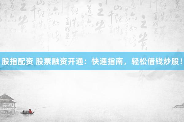股指配资 股票融资开通：快速指南，轻松借钱炒股！