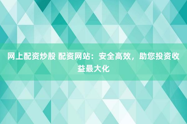 网上配资炒股 配资网站：安全高效，助您投资收益最大化