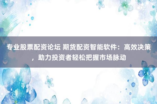 专业股票配资论坛 期货配资智能软件:高效决策,助力投资者轻松把握市场脉动