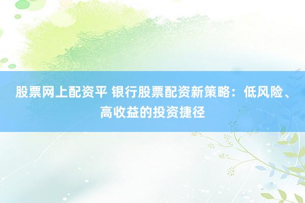 股票网上配资平 银行股票配资新策略：低风险、高收益的投资捷径