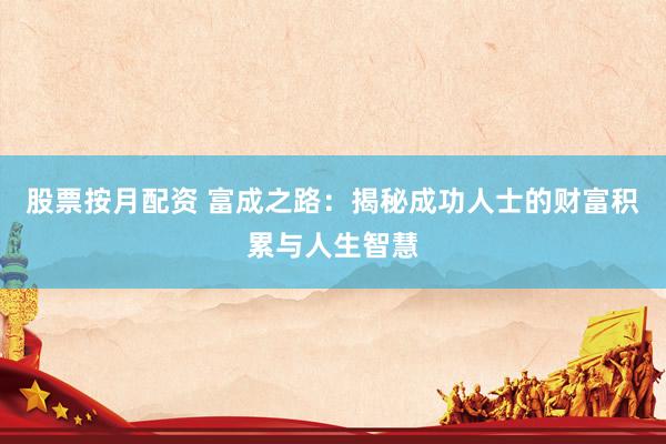 股票按月配资 富成之路：揭秘成功人士的财富积累与人生智慧