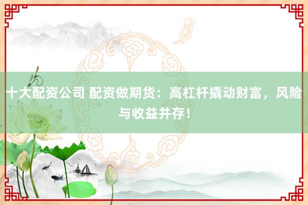 十大配资公司 配资做期货：高杠杆撬动财富，风险与收益并存！