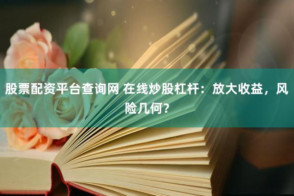 股票配资平台查询网 在线炒股杠杆:放大收益,风险几何?