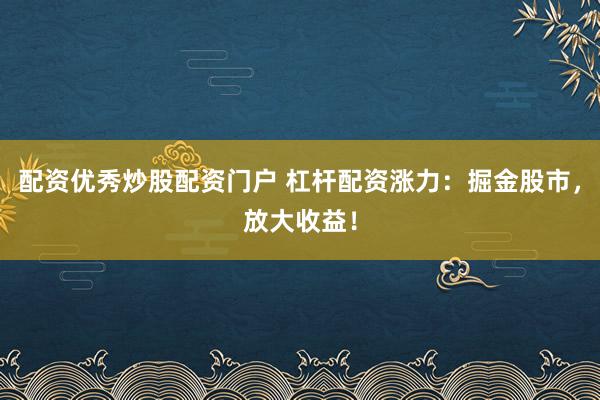 配资优秀炒股配资门户 杠杆配资涨力：掘金股市，放大收益！