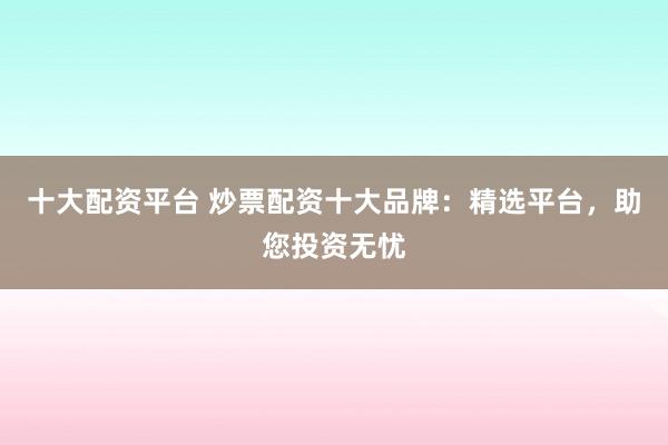 十大配资平台 炒票配资十大品牌：精选平台，助您投资无忧