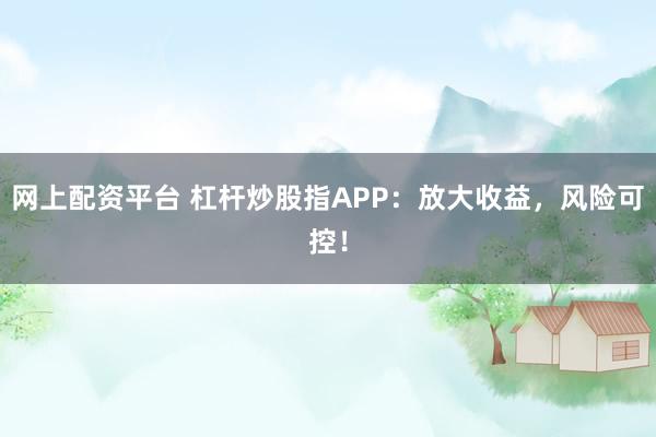 网上配资平台 杠杆炒股指APP：放大收益，风险可控！