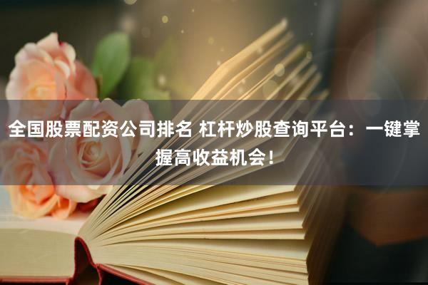 全国股票配资公司排名 杠杆炒股查询平台：一键掌握高收益机会！