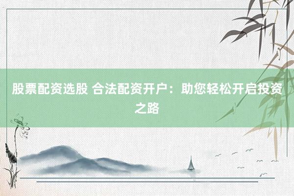 股票配资选股 合法配资开户：助您轻松开启投资之路