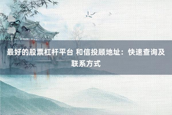 最好的股票杠杆平台 和信投顾地址：快速查询及联系方式