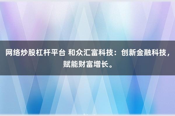 网络炒股杠杆平台 和众汇富科技：创新金融科技，赋能财富增长。