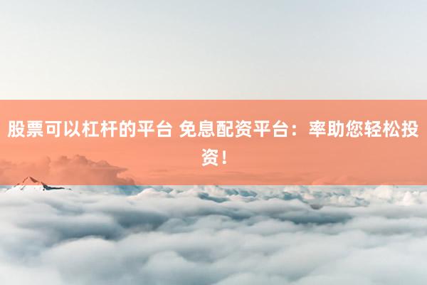 股票可以杠杆的平台 免息配资平台：率助您轻松投资！