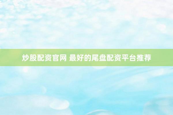 炒股配资官网 最好的尾盘配资平台推荐