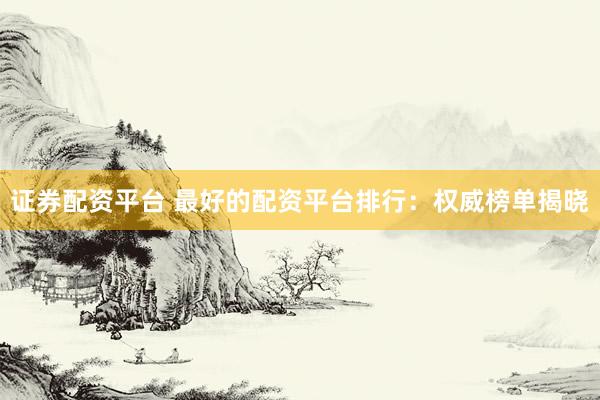 证券配资平台 最好的配资平台排行：权威榜单揭晓
