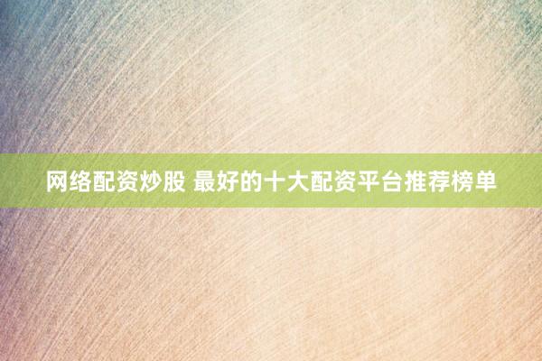 网络配资炒股 最好的十大配资平台推荐榜单